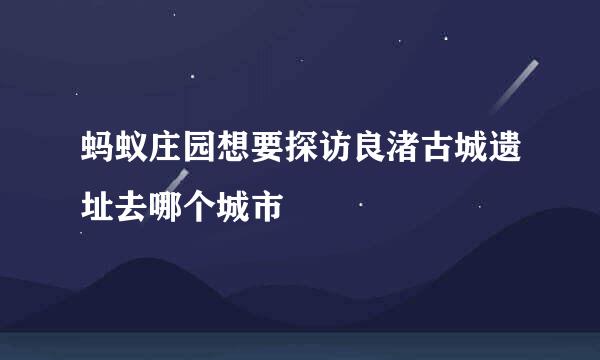 蚂蚁庄园想要探访良渚古城遗址去哪个城市