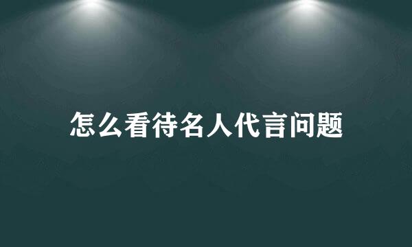 怎么看待名人代言问题
