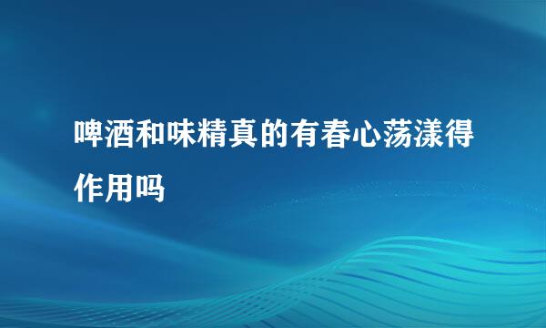 啤酒和味精真的有春心荡漾得作用吗