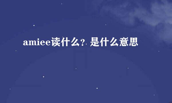 amiee读什么？是什么意思