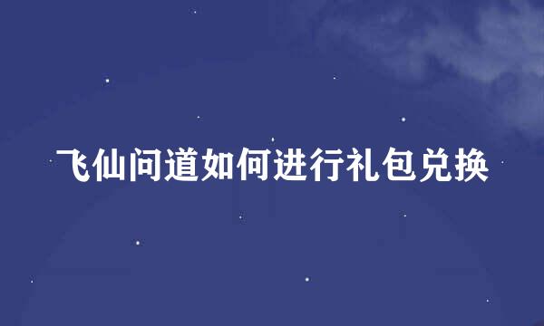 飞仙问道如何进行礼包兑换