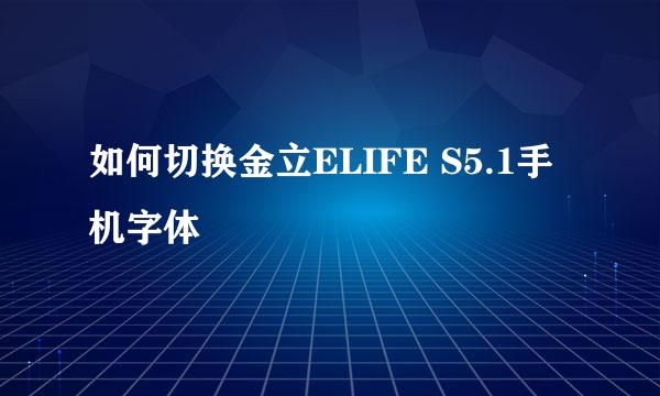 如何切换金立ELIFE S5.1手机字体