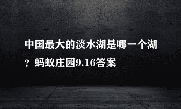 中国最大的淡水湖是哪一个湖？蚂蚁庄园9.16答案