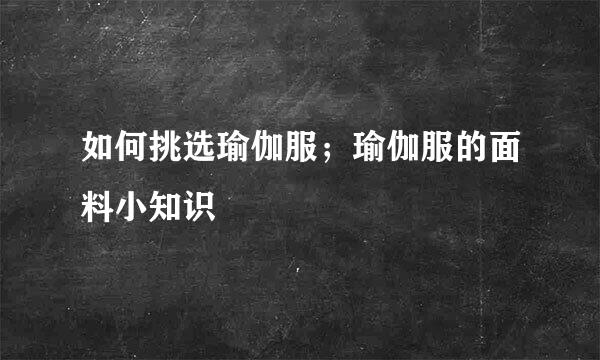 如何挑选瑜伽服；瑜伽服的面料小知识