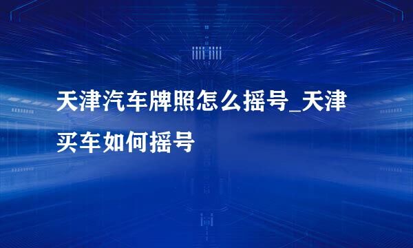 天津汽车牌照怎么摇号_天津买车如何摇号