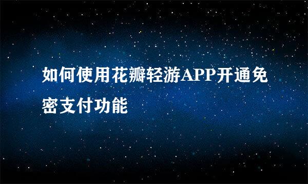 如何使用花瓣轻游APP开通免密支付功能