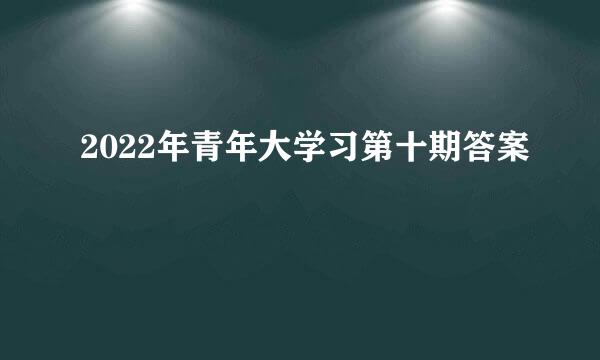 2022年青年大学习第十期答案