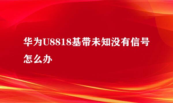 华为U8818基带未知没有信号怎么办