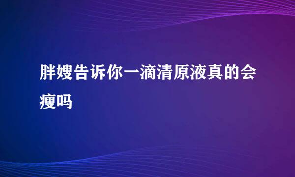 胖嫂告诉你一滴清原液真的会瘦吗