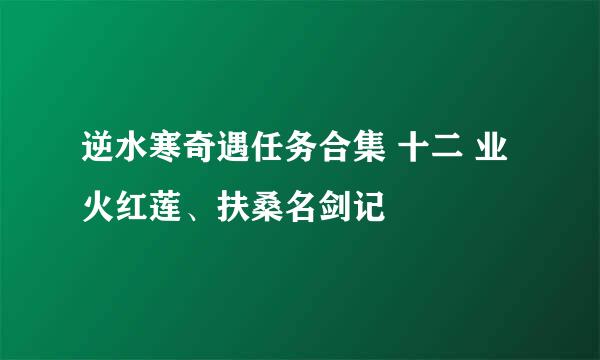 逆水寒奇遇任务合集 十二 业火红莲、扶桑名剑记