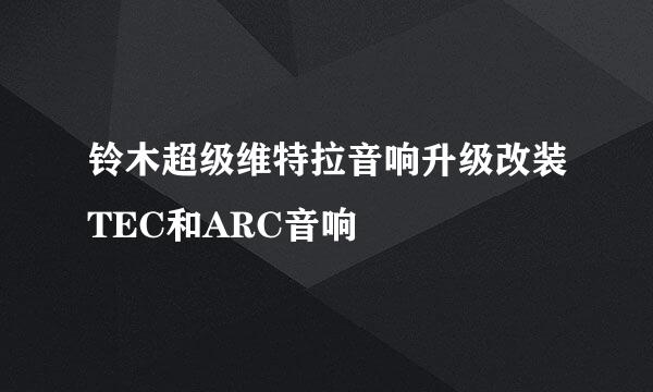 铃木超级维特拉音响升级改装TEC和ARC音响