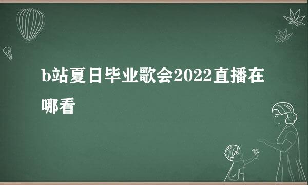 b站夏日毕业歌会2022直播在哪看