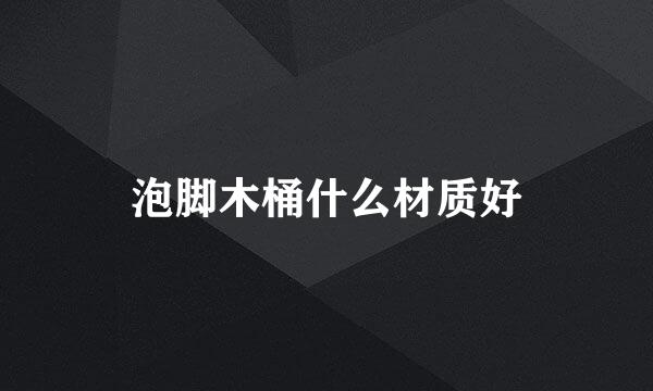泡脚木桶什么材质好