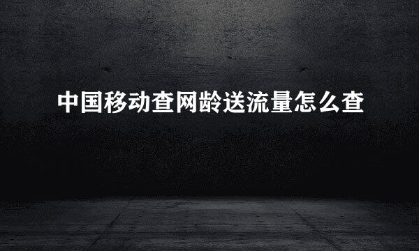 中国移动查网龄送流量怎么查