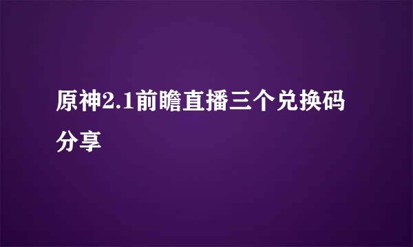 原神2.1前瞻直播三个兑换码分享