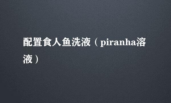 配置食人鱼洗液（piranha溶液）