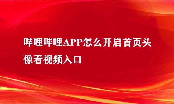哔哩哔哩APP怎么开启首页头像看视频入口