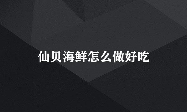 仙贝海鲜怎么做好吃