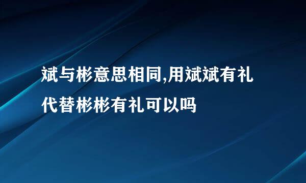 斌与彬意思相同,用斌斌有礼代替彬彬有礼可以吗