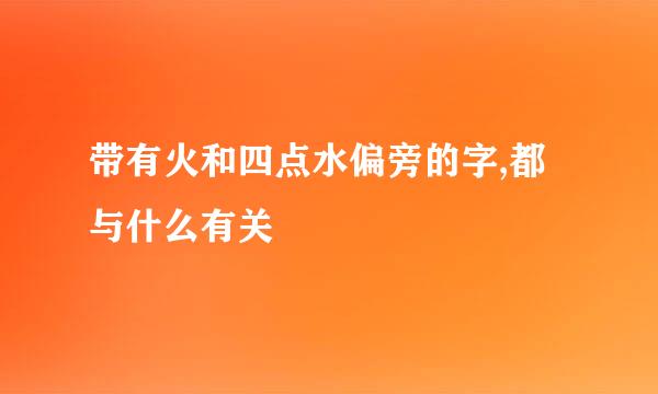 带有火和四点水偏旁的字,都与什么有关