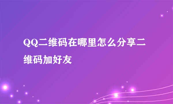 QQ二维码在哪里怎么分享二维码加好友