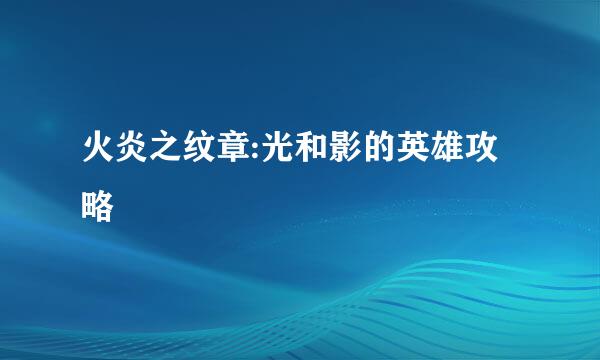 火炎之纹章:光和影的英雄攻略