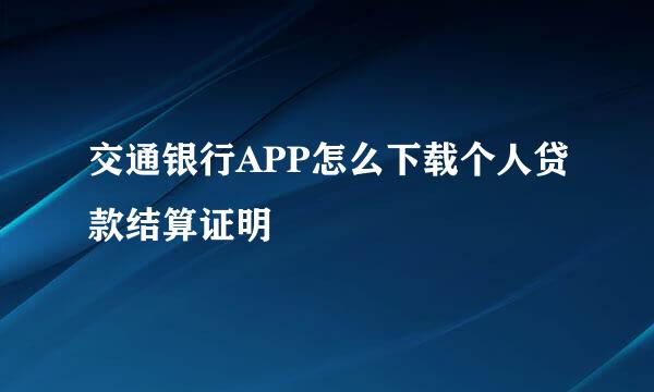交通银行APP怎么下载个人贷款结算证明