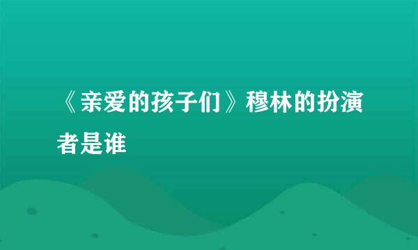 《亲爱的孩子们》穆林的扮演者是谁
