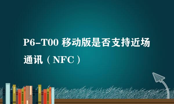 P6-T00 移动版是否支持近场通讯（NFC）