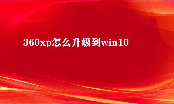 360xp怎么升级到win10