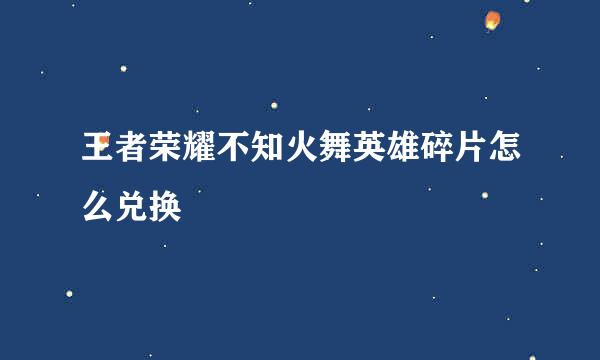 王者荣耀不知火舞英雄碎片怎么兑换