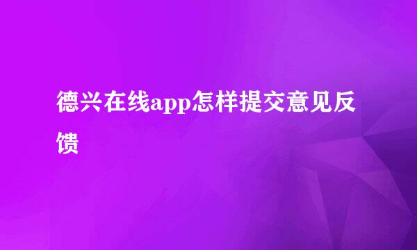 德兴在线app怎样提交意见反馈