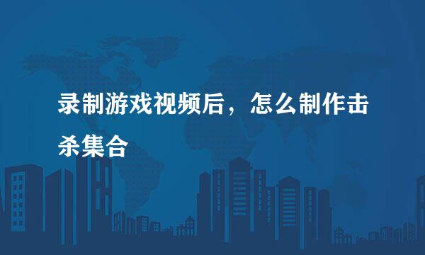 录制游戏视频后，怎么制作击杀集合
