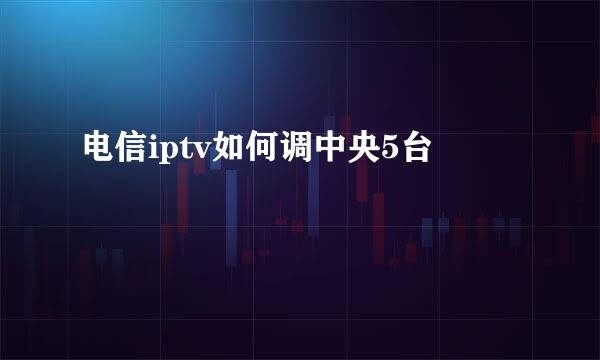 电信iptv如何调中央5台
