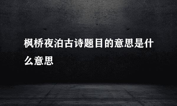 枫桥夜泊古诗题目的意思是什么意思