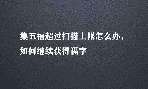 集五福超过扫描上限怎么办，如何继续获得福字
