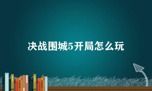 决战围城5开局怎么玩