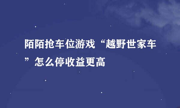 陌陌抢车位游戏“越野世家车”怎么停收益更高