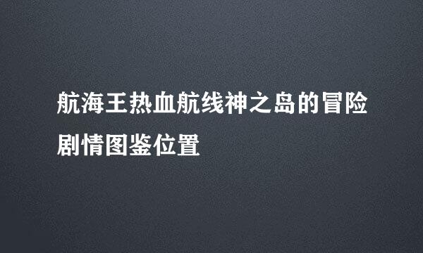 航海王热血航线神之岛的冒险剧情图鉴位置