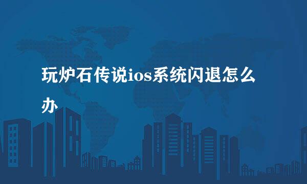 玩炉石传说ios系统闪退怎么办