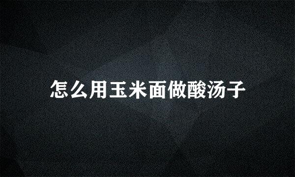 怎么用玉米面做酸汤子
