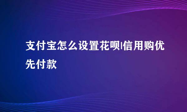 支付宝怎么设置花呗|信用购优先付款