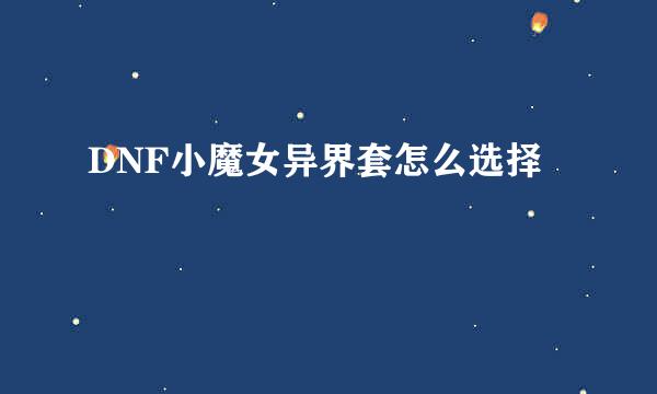 DNF小魔女异界套怎么选择