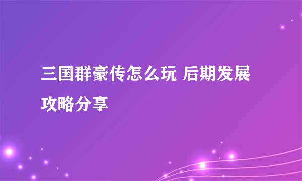 三国群豪传怎么玩 后期发展攻略分享