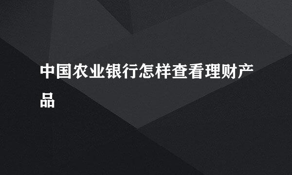 中国农业银行怎样查看理财产品