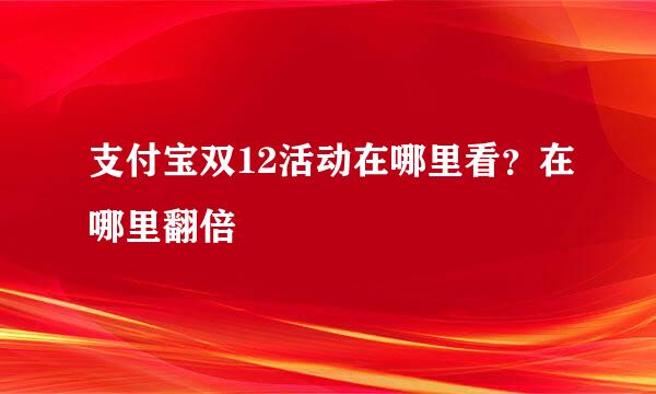 支付宝双12活动在哪里看？在哪里翻倍