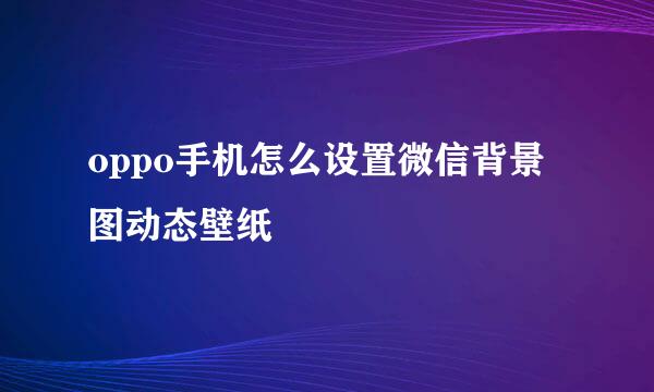 oppo手机怎么设置微信背景图动态壁纸