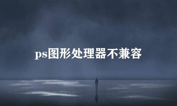 ps图形处理器不兼容