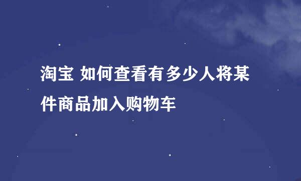 淘宝 如何查看有多少人将某件商品加入购物车