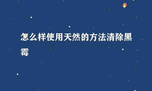 怎么样使用天然的方法清除黑霉